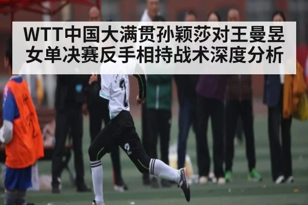 WTT中国大满贯孙颖莎对王曼昱女单决赛反手相持战术深度分析