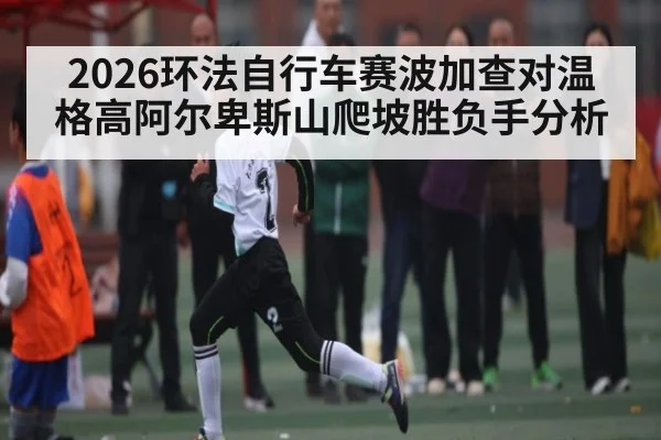2026环法自行车赛波加查对温格高阿尔卑斯山爬坡胜负手分析