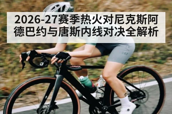 2026-27赛季热火对尼克斯阿德巴约与唐斯内线对决全解析