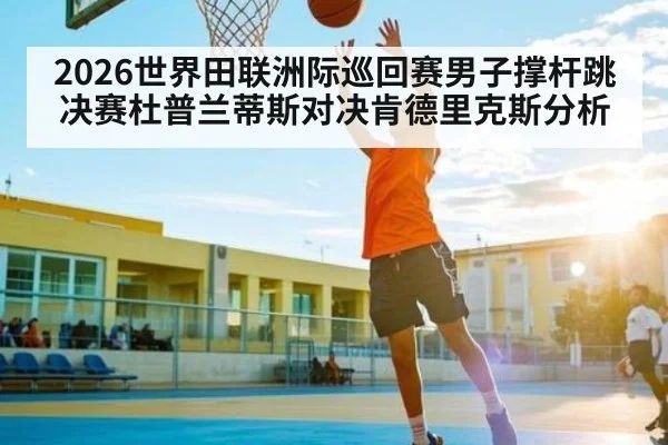 2026世界田联洲际巡回赛男子撑杆跳决赛杜普兰蒂斯对决肯德里克斯分析