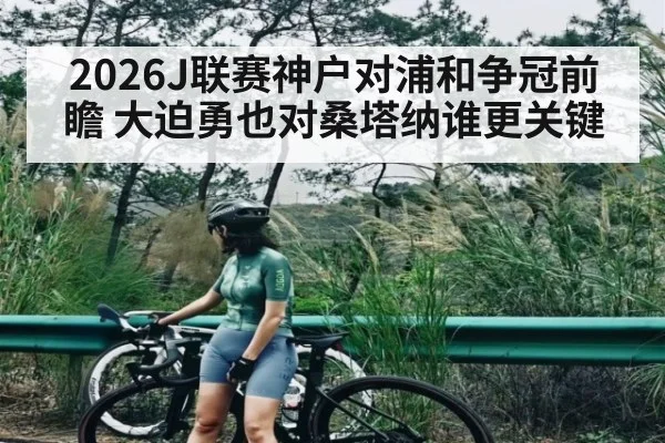 2026J联赛神户对浦和争冠前瞻 大迫勇也对桑塔纳谁更关键