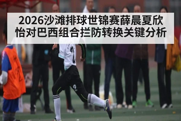 2026沙滩排球世锦赛薛晨夏欣怡对巴西组合拦防转换关键分析